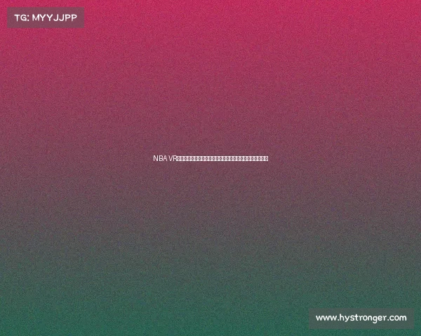 NBA VR直播带你零距离体验赛场震撼感受尽享身临其境的篮球盛宴